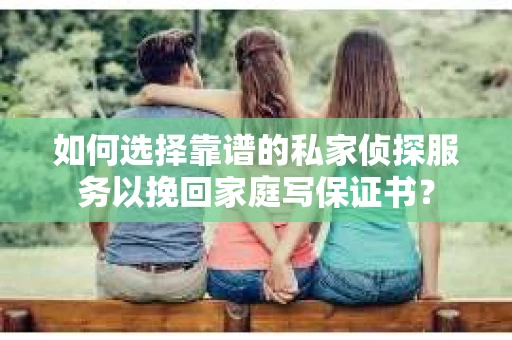 如何选择靠谱的私家侦探服务以挽回家庭写保证书？