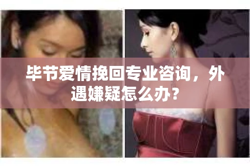 毕节爱情挽回专业咨询，外遇嫌疑怎么办？