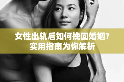 女性出轨后如何挽回婚姻？实用指南为你解析