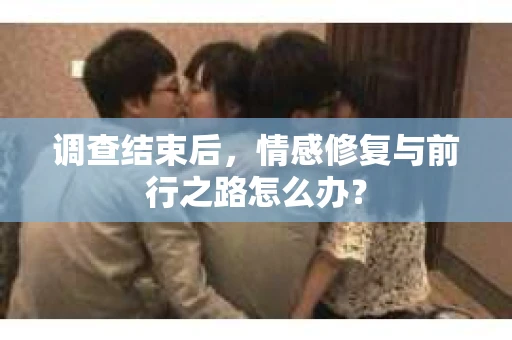 调查结束后，情感修复与前行之路怎么办？