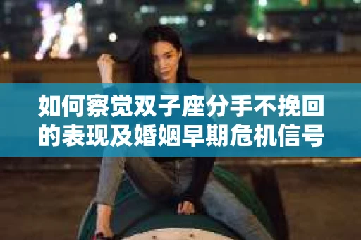 如何察觉双子座分手不挽回的表现及婚姻早期危机信号？
