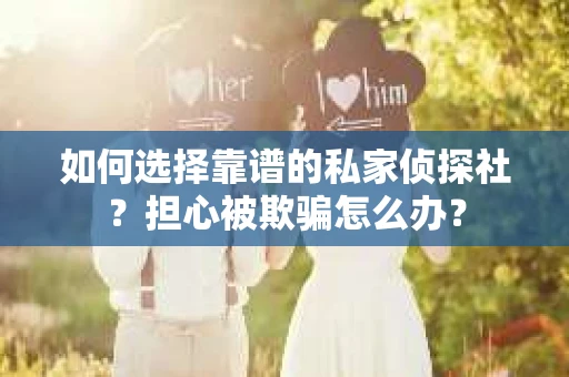 如何选择靠谱的私家侦探社？担心被欺骗怎么办？
