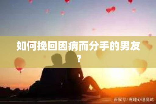 如何挽回因病而分手的男友？