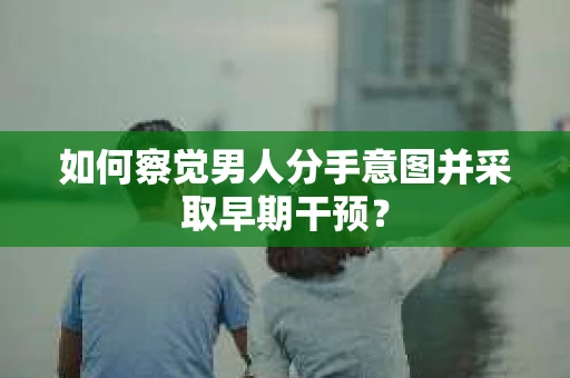 如何察觉男人分手意图并采取早期干预？