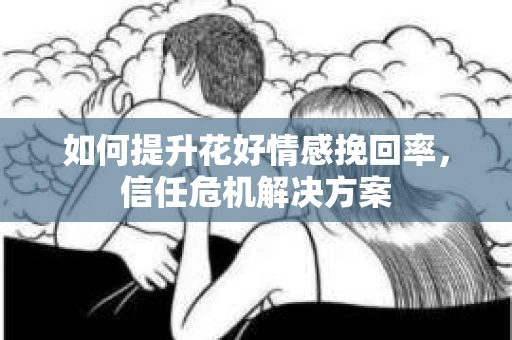 如何提升花好情感挽回率,信任危机解决方案 如何提升花好情感挽回率,信任危机解决方案