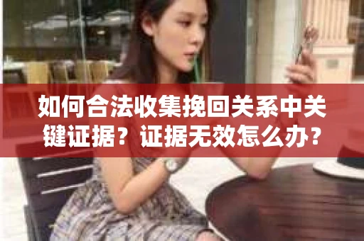 如何合法收集挽回关系中关键证据？证据无效怎么办？