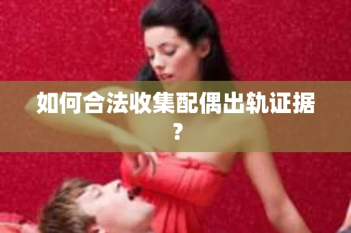 如何合法收集配偶出轨证据？