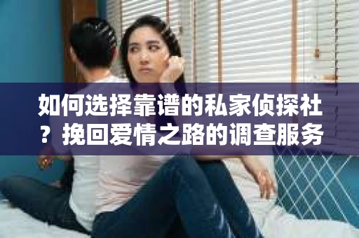 如何选择靠谱的私家侦探社？挽回爱情之路的调查服务指南