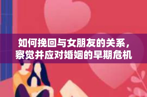 如何挽回与女朋友的关系，察觉并应对婚姻的早期危机信号