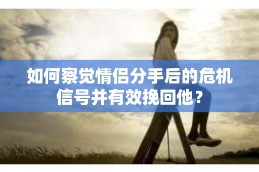 如何察觉情侣分手后的危机信号并有效挽回他? 如何察觉情侣分手后的危机信号并有效挽回他?