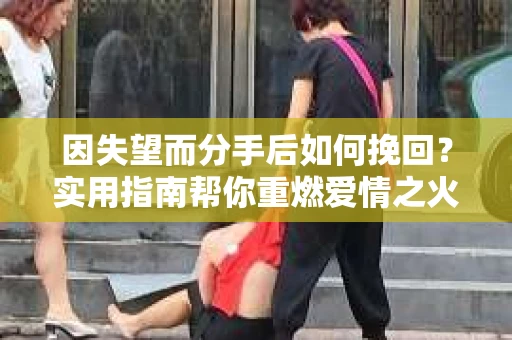 因失望而分手后如何挽回？实用指南帮你重燃爱情之火