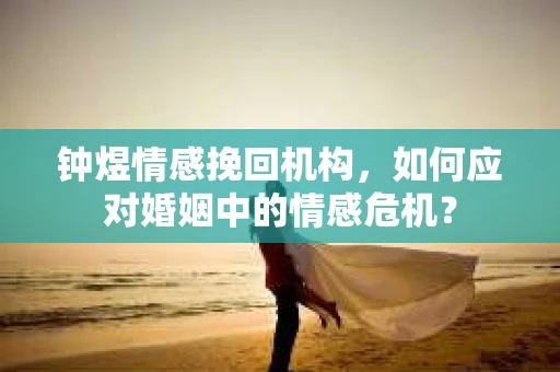 钟煜情感挽回机构,如何应对婚姻中的情感危机? 钟煜情感挽回机构,如何应对婚姻中的情感危机?