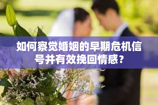 如何察觉婚姻的早期危机信号并有效挽回情感? 如何察觉婚姻的早期危机信号并有效挽回情感?