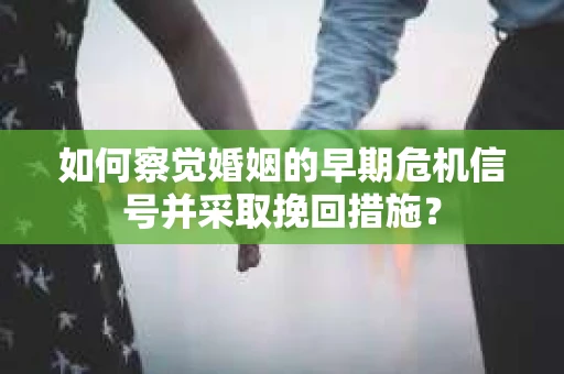 如何察觉婚姻的早期危机信号并采取挽回措施？