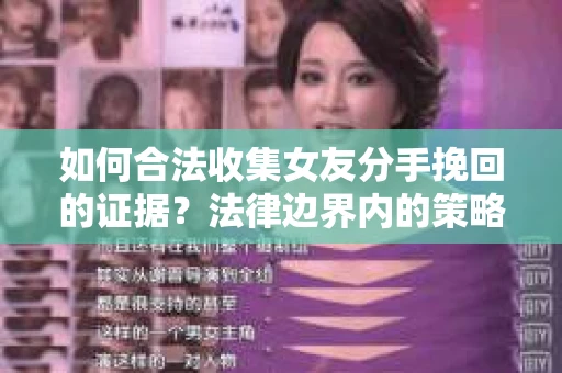 如何合法收集女友分手挽回的证据?法律边界内的策略与技巧 如何合法收集女友分手挽回的证据?法律边界内的策略与技巧