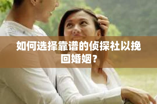 如何选择靠谱的侦探社以挽回婚姻？
