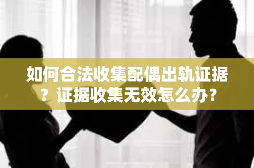 如何合法收集配偶出轨证据？证据收集无效怎么办？