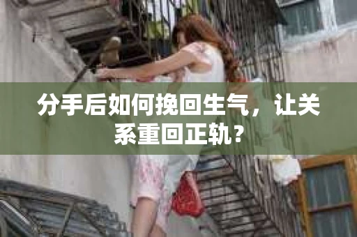 分手后如何挽回生气，让关系重回正轨？