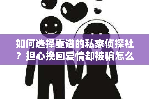 如何选择靠谱的私家侦探社？担心挽回爱情却被骗怎么办？