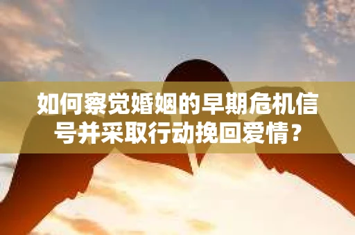 如何察觉婚姻的早期危机信号并采取行动挽回爱情？
