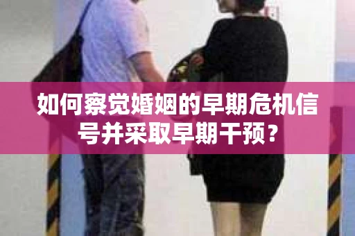 如何察觉婚姻的早期危机信号并采取早期干预? 如何察觉婚姻的早期危机信号并采取早期干预?