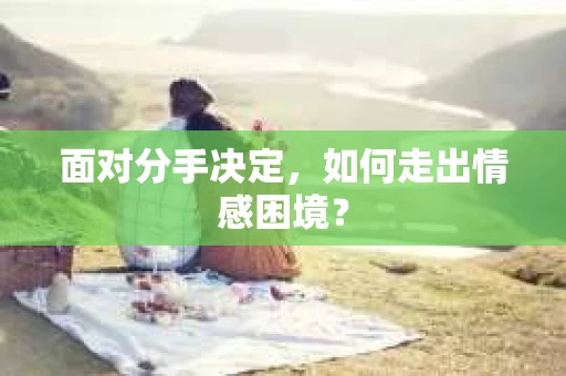 面对分手决定，如何走出情感困境？