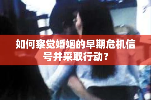 如何察觉婚姻的早期危机信号并采取行动？