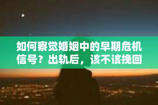 如何察觉婚姻中的早期危机信号？出轨后，该不该挽回怎么办？