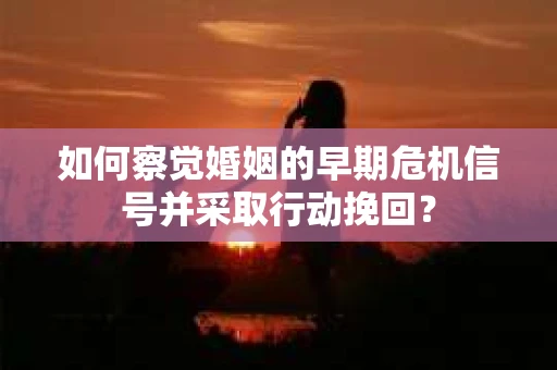 如何察觉婚姻的早期危机信号并采取行动挽回? 如何察觉婚姻的早期危机信号并采取行动挽回?