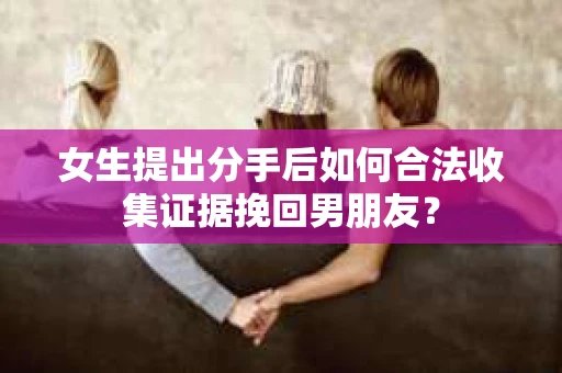 女生提出分手后如何合法收集证据挽回男朋友？