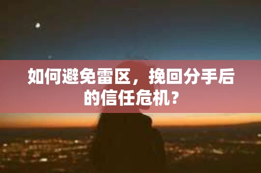 如何避免雷区，挽回分手后的信任危机？