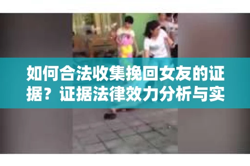 如何合法收集挽回女友的证据？证据法律效力分析与实践指南