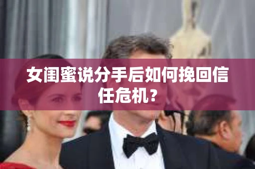 女闺蜜说分手后如何挽回信任危机? 女闺蜜说分手后如何挽回信任危机?