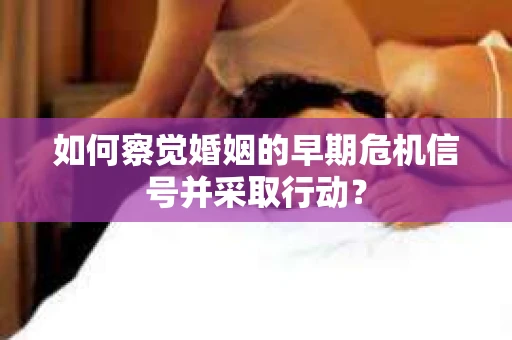 如何察觉婚姻的早期危机信号并采取行动？