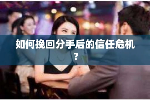 如何挽回分手后的信任危机？