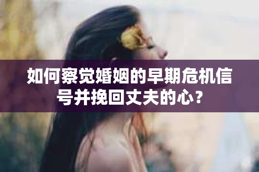 如何察觉婚姻的早期危机信号并挽回丈夫的心？