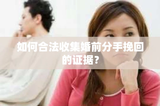 如何合法收集婚前分手挽回的证据？