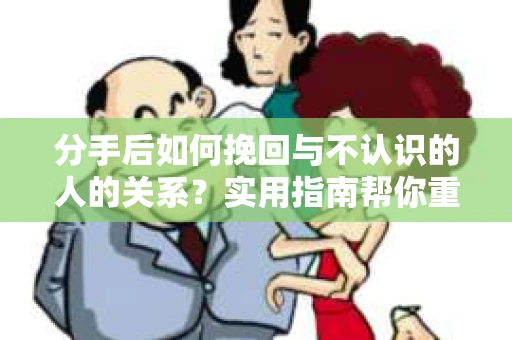 分手后如何挽回与不认识的人的关系?实用指南帮你重拾失去的联结 分手后如何挽回与不认识的人的关系?实用指南帮你重拾失去的联结