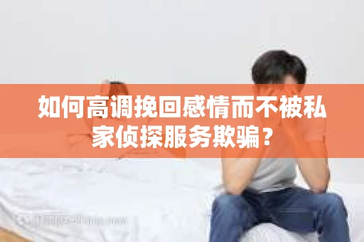 如何高调挽回感情而不被私家侦探服务欺骗？