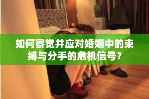 如何察觉并应对婚姻中的束缚与分手的危机信号？