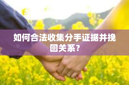 如何合法收集分手证据并挽回关系？
