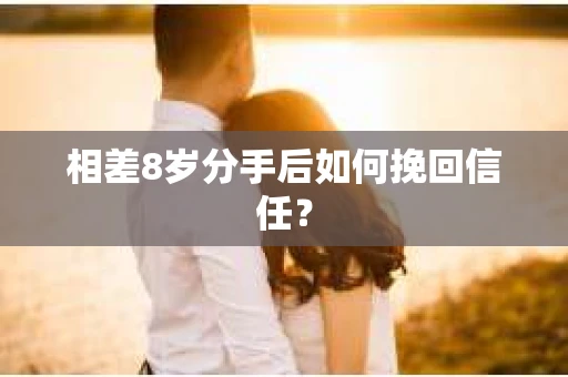 相差8岁分手后如何挽回信任? 相差8岁分手后如何挽回信任?