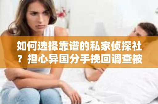 如何选择靠谱的私家侦探社？担心异国分手挽回调查被欺骗怎么办？