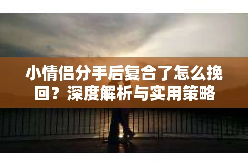 小情侣分手后复合了怎么挽回?深度解析与实用策略 小情侣分手后复合了怎么挽回?深度解析与实用策略