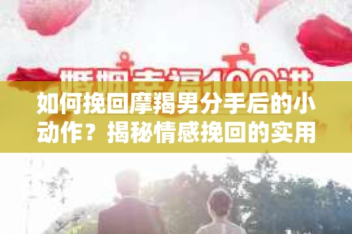 如何挽回摩羯男分手后的小动作？揭秘情感挽回的实用策略