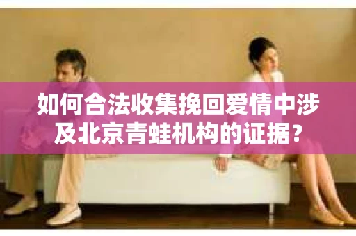 如何合法收集挽回爱情中涉及北京青蛙机构的证据？