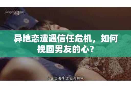 异地恋遭遇信任危机，如何挽回男友的心？