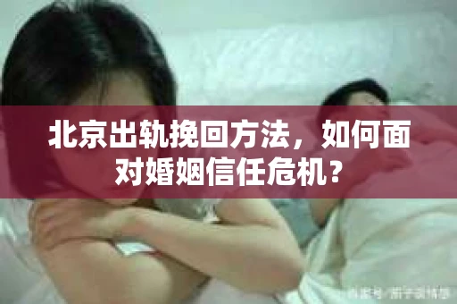 北京出轨挽回方法，如何面对婚姻信任危机？