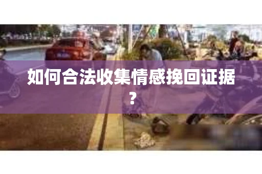 如何合法收集情感挽回证据？