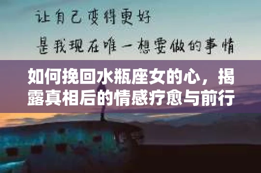 如何挽回水瓶座女的心，揭露真相后的情感疗愈与前行计划